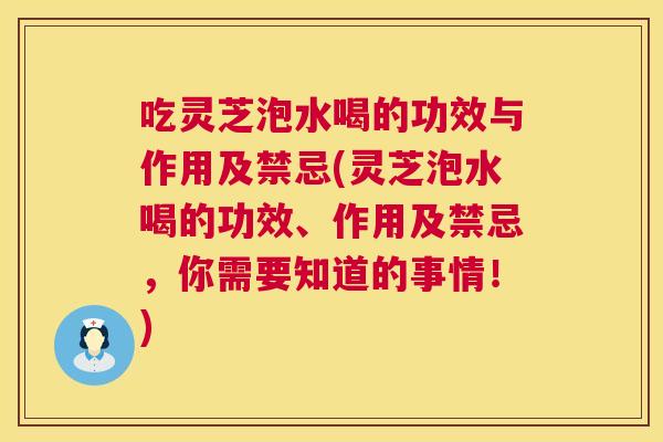 吃灵芝泡水喝的功效与作用及禁忌(灵芝泡水喝的功效、作用及禁忌,你需要知道的事情!) 吃灵芝泡水喝的功效与作用及禁忌(灵芝泡水喝的功效、作用及禁忌,你需要知道的事情!)
