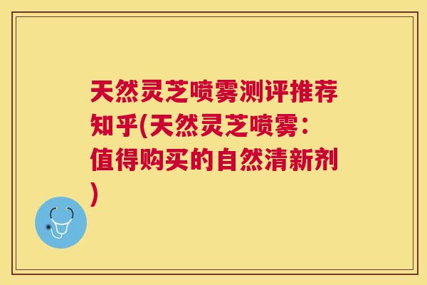 天然灵芝喷雾测评推荐知乎(天然灵芝喷雾:值得购买的自然清新剂) 天然灵芝喷雾测评推荐知乎(天然灵芝喷雾:值得购买的自然清新剂)