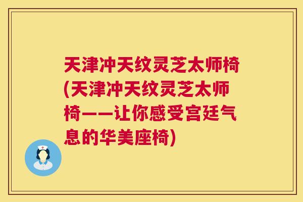 天津冲天纹灵芝太师椅(天津冲天纹灵芝太师椅——让你感受宫廷气息的华美座椅) 天津冲天纹灵芝太师椅(天津冲天纹灵芝太师椅——让你感受宫廷气息的华美座椅)