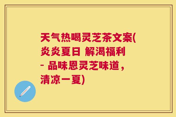 天气热喝灵芝茶文案(炎炎夏日 解渴福利 - 品味恩灵芝味道,清凉一夏) 天气热喝灵芝茶文案(炎炎夏日 解渴福利 - 品味恩灵芝味道,清凉一夏)