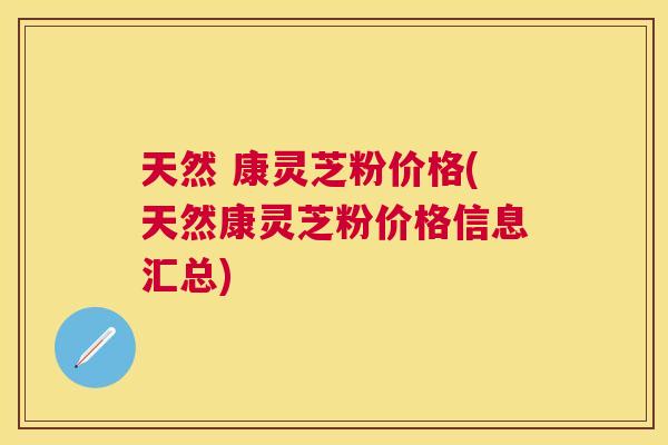 天然 康灵芝粉价格(天然康灵芝粉价格信息汇总) 天然 康灵芝粉价格(天然康灵芝粉价格信息汇总)