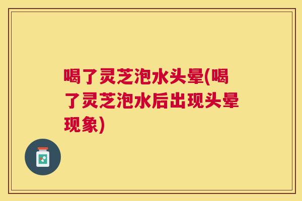 喝了灵芝泡水头晕(喝了灵芝泡水后出现头晕现象)