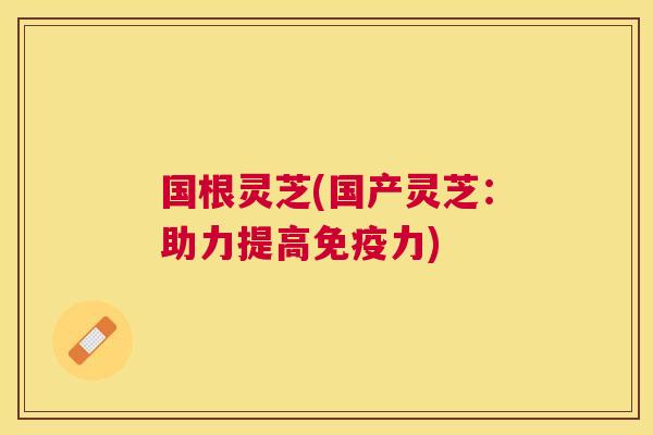 国根灵芝(国产灵芝:助力提高免疫力) 国根灵芝(国产灵芝:助力提高免疫力)