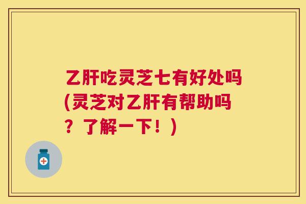 吃灵芝七有好处吗(灵芝对有帮助吗?了解一下!) 吃灵芝七有好处吗(灵芝对有帮助吗?了解一下!)