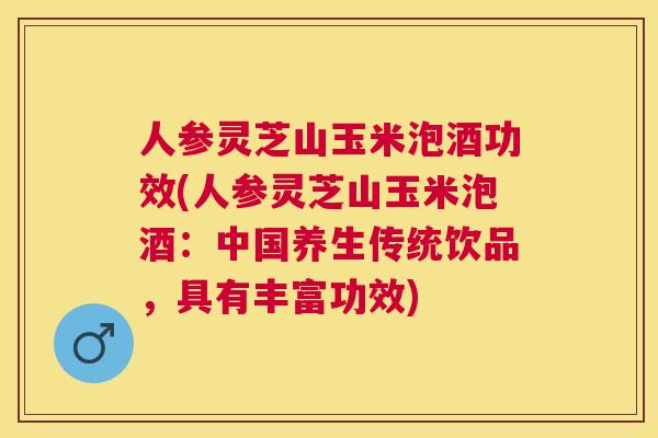 人参灵芝山玉米泡酒功效(人参灵芝山玉米泡酒:中国养生传统饮品,具有丰富功效) 人参灵芝山玉米泡酒功效(人参灵芝山玉米泡酒:中国养生传统饮品,具有丰富功效)