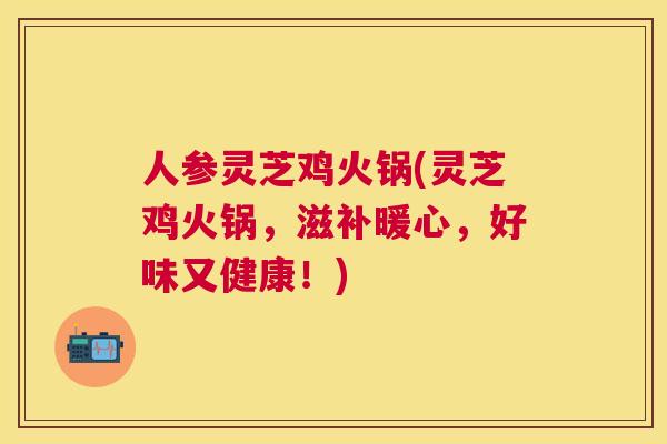 人参灵芝鸡火锅(灵芝鸡火锅,滋补暖心,好味又健康!) 人参灵芝鸡火锅(灵芝鸡火锅,滋补暖心,好味又健康!)