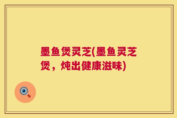 墨鱼煲灵芝(墨鱼灵芝煲,炖出健康滋味) 墨鱼煲灵芝(墨鱼灵芝煲,炖出健康滋味)