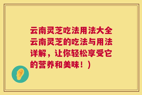 云南灵芝吃法用法大全云南灵芝的吃法与用法详解,让你轻松享受它的营养和美味!) 云南灵芝吃法用法大全云南灵芝的吃法与用法详解,让你轻松享受它的营养和美味!)