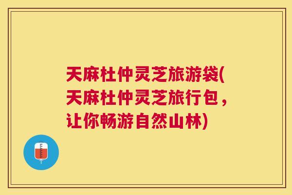 天麻杜仲灵芝旅游袋(天麻杜仲灵芝旅行包,让你畅游自然山林) 天麻杜仲灵芝旅游袋(天麻杜仲灵芝旅行包,让你畅游自然山林)