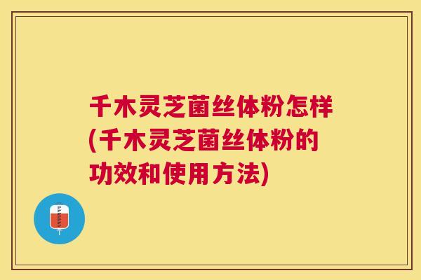 千木灵芝菌丝体粉怎样(千木灵芝菌丝体粉的功效和使用方法) 千木灵芝菌丝体粉怎样(千木灵芝菌丝体粉的功效和使用方法)