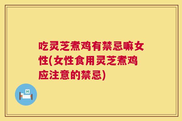 吃灵芝煮鸡有禁忌嘛女性(女性食用灵芝煮鸡应注意的禁忌) 吃灵芝煮鸡有禁忌嘛女性(女性食用灵芝煮鸡应注意的禁忌)