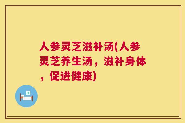 人参灵芝滋补汤(人参灵芝养生汤,滋补身体,促进健康) 人参灵芝滋补汤(人参灵芝养生汤,滋补身体,促进健康)