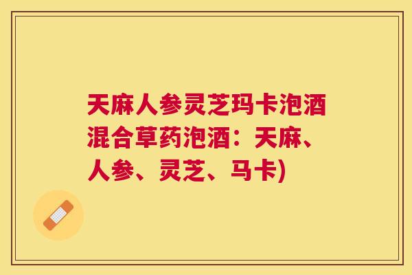 天麻人参灵芝玛卡泡酒混合草药泡酒:天麻、人参、灵芝、马卡) 天麻人参灵芝玛卡泡酒混合草药泡酒:天麻、人参、灵芝、马卡)