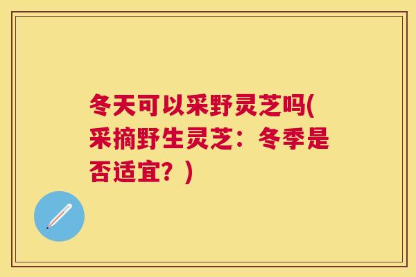 冬天可以采野灵芝吗(采摘野生灵芝:冬季是否适宜?) 冬天可以采野灵芝吗(采摘野生灵芝:冬季是否适宜?)