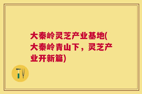 大秦岭灵芝产业基地(大秦岭青山下,灵芝产业开新篇) 大秦岭灵芝产业基地(大秦岭青山下,灵芝产业开新篇)