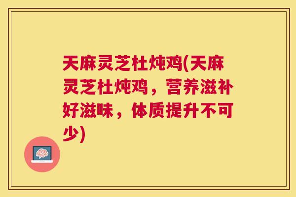 天麻灵芝杜炖鸡(天麻灵芝杜炖鸡,营养滋补好滋味,体质提升不可少) 天麻灵芝杜炖鸡(天麻灵芝杜炖鸡,营养滋补好滋味,体质提升不可少)