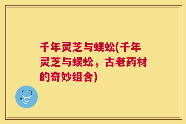 千年灵芝与蜈蚣(千年灵芝与蜈蚣,古老药材的奇妙组合) 千年灵芝与蜈蚣(千年灵芝与蜈蚣,古老药材的奇妙组合)