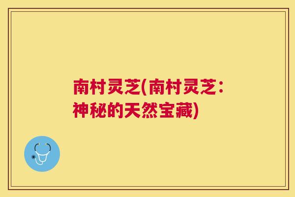 南村灵芝(南村灵芝:神秘的天然宝藏) 南村灵芝(南村灵芝:神秘的天然宝藏)