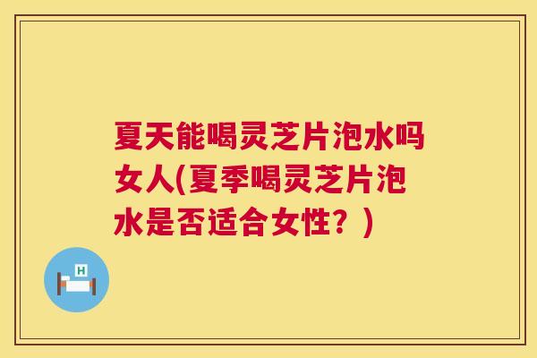夏天能喝灵芝片泡水吗女人(夏季喝灵芝片泡水是否适合女性?) 夏天能喝灵芝片泡水吗女人(夏季喝灵芝片泡水是否适合女性?)