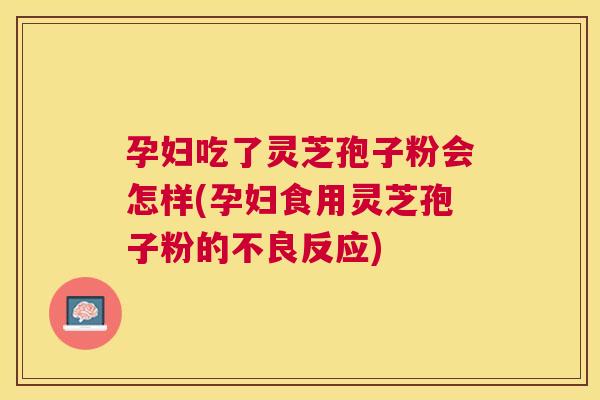 孕妇吃了灵芝孢子粉会怎样(孕妇食用灵芝孢子粉的不良反应) 孕妇吃了灵芝孢子粉会怎样(孕妇食用灵芝孢子粉的不良反应)