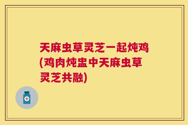 天麻虫草灵芝一起炖鸡(鸡肉炖盅中天麻虫草灵芝共融) 天麻虫草灵芝一起炖鸡(鸡肉炖盅中天麻虫草灵芝共融)