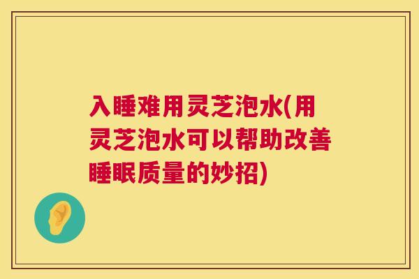 入睡难用灵芝泡水(用灵芝泡水可以帮助改善质量的妙招) 入睡难用灵芝泡水(用灵芝泡水可以帮助改善质量的妙招)