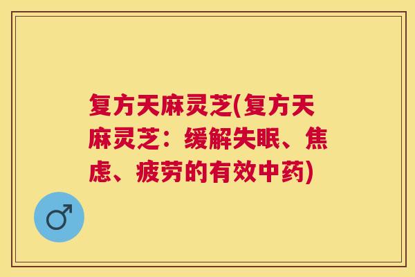 复方天麻灵芝(复方天麻灵芝:缓解、、疲劳的有效) 复方天麻灵芝(复方天麻灵芝:缓解、、疲劳的有效)