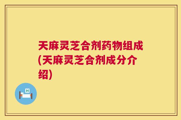 天麻灵芝合剂组成(天麻灵芝合剂成分介绍) 天麻灵芝合剂组成(天麻灵芝合剂成分介绍)