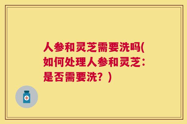 人参和灵芝需要洗吗(如何处理人参和灵芝:是否需要洗?) 人参和灵芝需要洗吗(如何处理人参和灵芝:是否需要洗?)