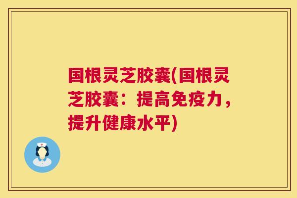 国根灵芝胶囊(国根灵芝胶囊:提高免疫力,提升健康水平) 国根灵芝胶囊(国根灵芝胶囊:提高免疫力,提升健康水平)