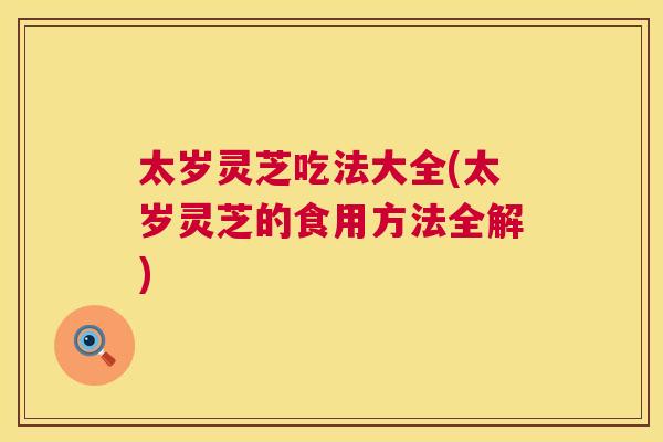 太岁灵芝吃法大全(太岁灵芝的食用方法全解) 太岁灵芝吃法大全(太岁灵芝的食用方法全解)