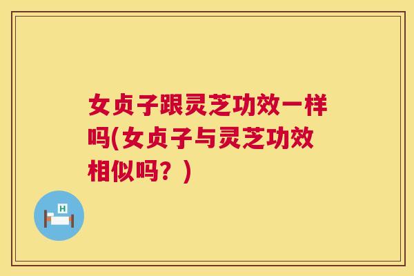 女贞子跟灵芝功效一样吗(女贞子与灵芝功效相似吗?) 女贞子跟灵芝功效一样吗(女贞子与灵芝功效相似吗?)