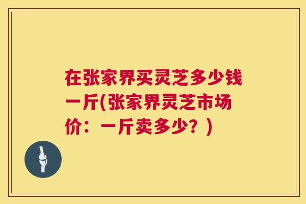 在张家界买灵芝多少钱一斤(张家界灵芝市场价:一斤卖多少?) 在张家界买灵芝多少钱一斤(张家界灵芝市场价:一斤卖多少?)