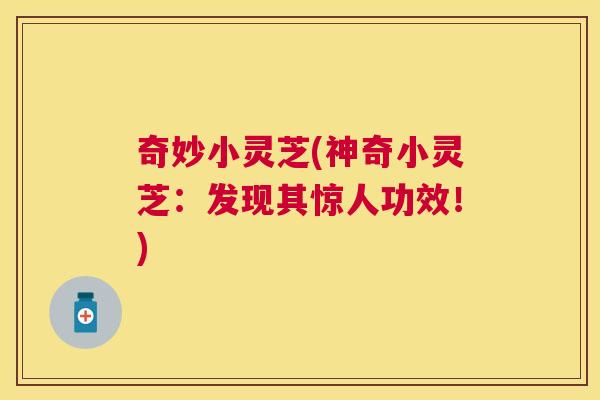 奇妙小灵芝(神奇小灵芝:发现其惊人功效!) 奇妙小灵芝(神奇小灵芝:发现其惊人功效!)