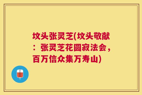 坟头张灵芝(坟头敬献:张灵芝花圆寂法会,百万信众集万寿山) 坟头张灵芝(坟头敬献:张灵芝花圆寂法会,百万信众集万寿山)