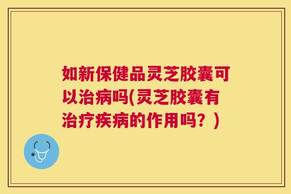 如新保健品灵芝胶囊可以吗(灵芝胶囊有的作用吗?) 如新保健品灵芝胶囊可以吗(灵芝胶囊有的作用吗?)