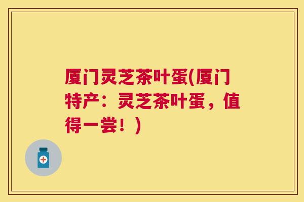 厦门灵芝茶叶蛋(厦门特产:灵芝茶叶蛋,值得一尝!) 厦门灵芝茶叶蛋(厦门特产:灵芝茶叶蛋,值得一尝!)