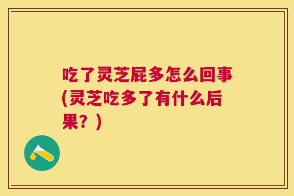 吃了灵芝屁多怎么回事(灵芝吃多了有什么后果?) 吃了灵芝屁多怎么回事(灵芝吃多了有什么后果?)