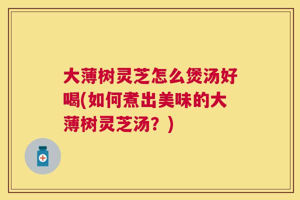 大薄树灵芝怎么煲汤好喝(如何煮出美味的大薄树灵芝汤?) 大薄树灵芝怎么煲汤好喝(如何煮出美味的大薄树灵芝汤?)