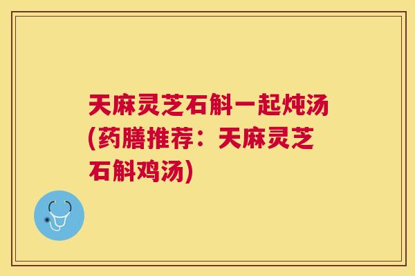 天麻灵芝石斛一起炖汤(药膳推荐:天麻灵芝石斛鸡汤) 天麻灵芝石斛一起炖汤(药膳推荐:天麻灵芝石斛鸡汤)