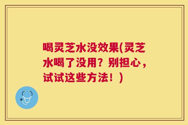 喝灵芝水没效果(灵芝水喝了没用?别担心,试试这些方法!) 喝灵芝水没效果(灵芝水喝了没用?别担心,试试这些方法!)