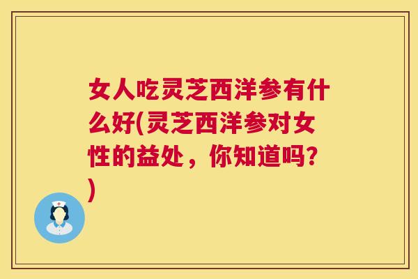 女人吃灵芝西洋参有什么好(灵芝西洋参对女性的益处，你知道吗？)