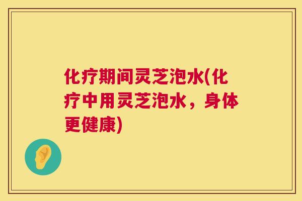 期间灵芝泡水(中用灵芝泡水,身体更健康) 期间灵芝泡水(中用灵芝泡水,身体更健康)