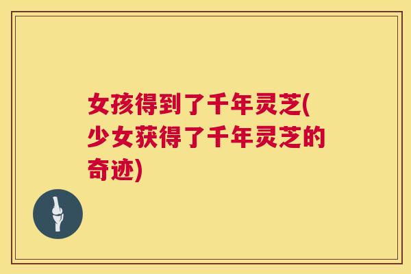 女孩得到了千年灵芝(少女获得了千年灵芝的奇迹) 女孩得到了千年灵芝(少女获得了千年灵芝的奇迹)