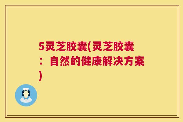 5灵芝胶囊(灵芝胶囊:自然的健康解决方案) 5灵芝胶囊(灵芝胶囊:自然的健康解决方案)