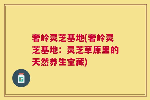 奢岭灵芝基地(奢岭灵芝基地:灵芝草原里的天然养生宝藏) 奢岭灵芝基地(奢岭灵芝基地:灵芝草原里的天然养生宝藏)