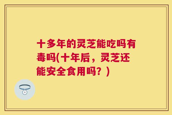 十多年的灵芝能吃吗有毒吗(十年后,灵芝还能安全食用吗?) 十多年的灵芝能吃吗有毒吗(十年后,灵芝还能安全食用吗?)