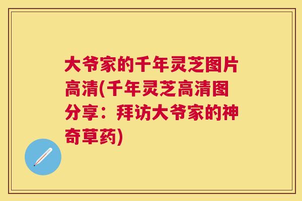 大爷家的千年灵芝图片高清(千年灵芝高清图分享:拜访大爷家的神奇草药) 大爷家的千年灵芝图片高清(千年灵芝高清图分享:拜访大爷家的神奇草药)