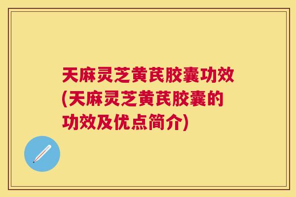 天麻灵芝黄芪胶囊功效(天麻灵芝黄芪胶囊的功效及优点简介) 天麻灵芝黄芪胶囊功效(天麻灵芝黄芪胶囊的功效及优点简介)