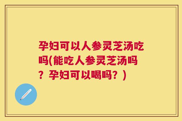 孕妇可以人参灵芝汤吃吗(能吃人参灵芝汤吗?孕妇可以喝吗?) 孕妇可以人参灵芝汤吃吗(能吃人参灵芝汤吗?孕妇可以喝吗?)